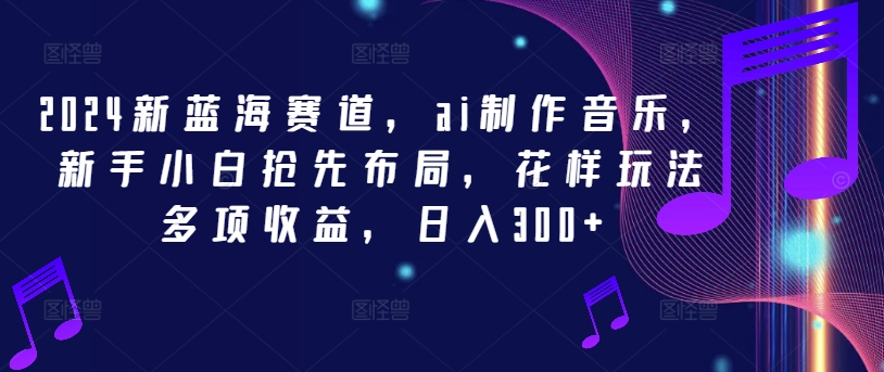 2024新蓝海赛道，ai制作音乐，新手小白抢先布局，花样玩法多项收益，日入300+-理想项目库