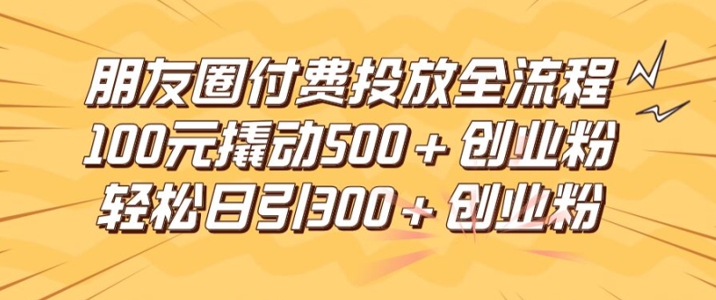 朋友圈高效付费投放全流程，100元撬动500+创业粉，日引流300加精准创业粉-理想项目库