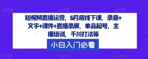 短视频直播运营，6月底线下课，录音+文字+课件+直播录屏，单品起号，主播培训，千川打法等-理想项目库
