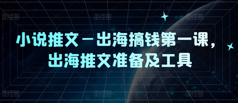小说推文—出海搞钱第一课，出海推文准备及工具-理想项目库