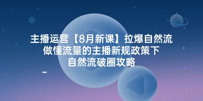 主播运营8月新课，拉爆自然流，做懂流量的主播新规政策下，自然流破圈攻略-理想项目库