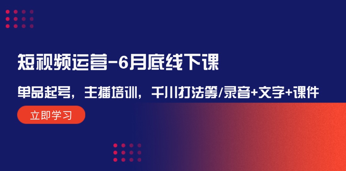 短视频运营6月底线下课：单品起号，主播培训，千川打法等/录音+文字+课件-理想项目库