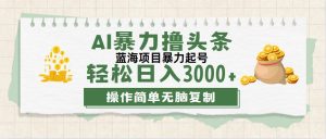 (12122期)最新玩法AI暴力撸头条,零基础也可轻松日入3000+,当天起号,第二天见…-理想项目库