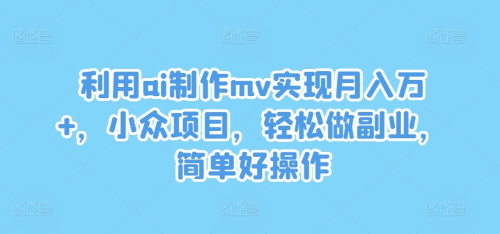 利用ai制作mv实现月入万+，小众项目，轻松做副业，简单好操作-理想项目库