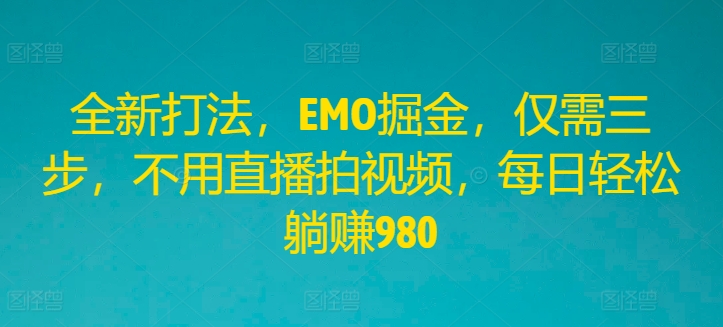 全新打法，EMO掘金，仅需三步，不用直播拍视频，每日轻松躺赚980-理想项目库