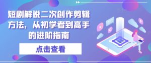 短剧解说二次创作剪辑方法,从初学者到高手的进阶指南-理想项目库