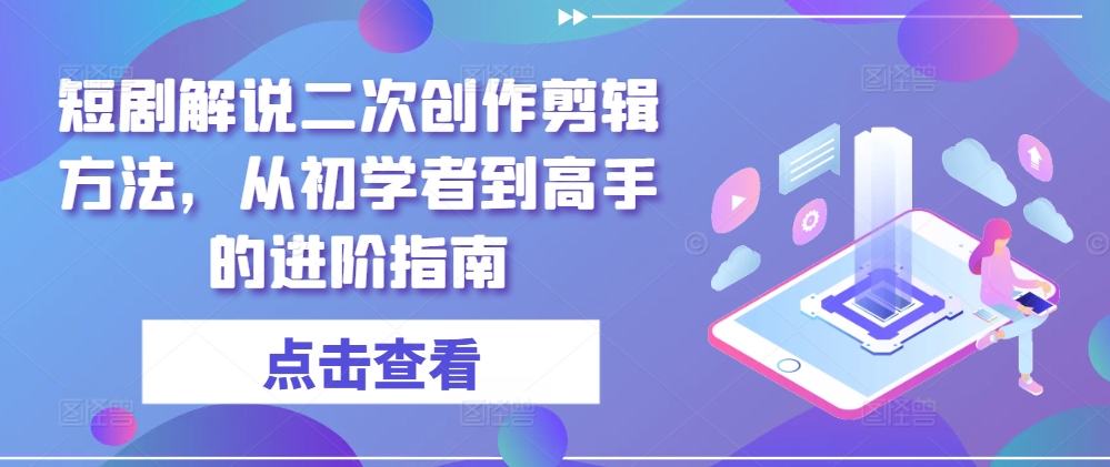 短剧解说二次创作剪辑方法，从初学者到高手的进阶指南-理想项目库