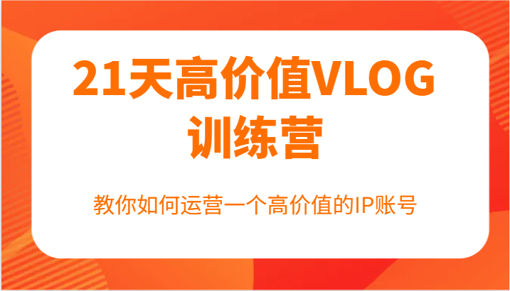 21天高价值VLOG训练营【第一期】，教你如何运营一个高价值的IP账号-理想项目库