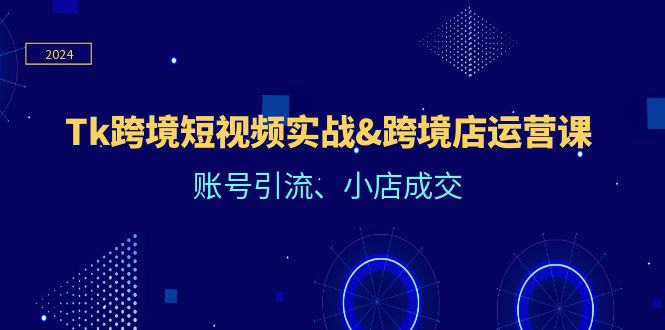 （12152期）Tk跨境短视频实战&跨境店运营课：账号引流、小店成交-理想项目库