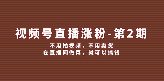 （12155期）视频号/直播涨粉-第2期，不用拍视频，不用卖货，在直播间做菜，就可以搞钱-理想项目库