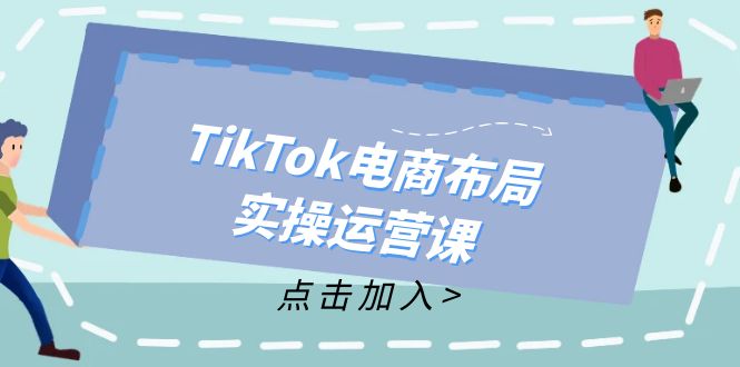 （12156期）TikTok电商布局实操运营课：从新手到精通，成为TikTok带货运营高手-理想项目库