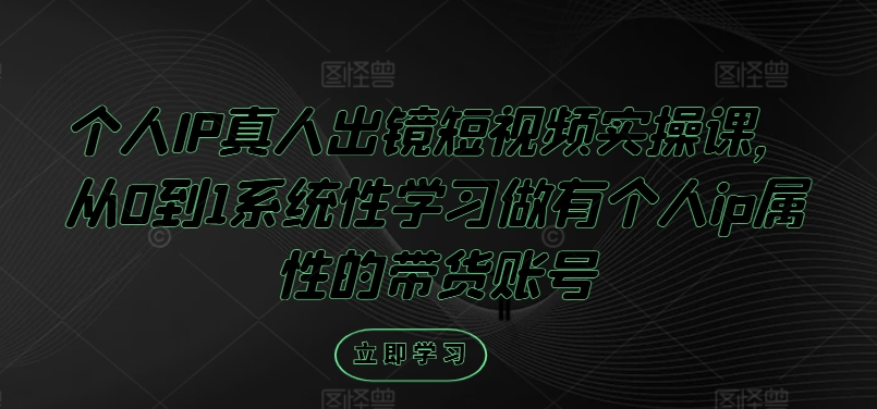 个人IP真人出镜短视频实操课，从0到1系统性学习做有个人ip属性的带货账号-理想项目库