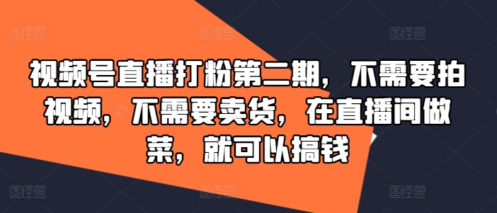 视频号直播打粉第二期，不需要拍视频，不需要卖货，在直播间做菜，就可以搞钱-理想项目库
