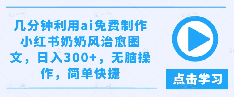 几分钟利用ai免费制作小红书奶奶风治愈图文，日入300+，无脑操作，简单快捷-理想项目库