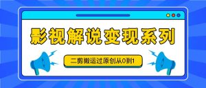 影视解说变现系列，二剪搬运过原创从0到1，喂饭式教程-理想项目库
