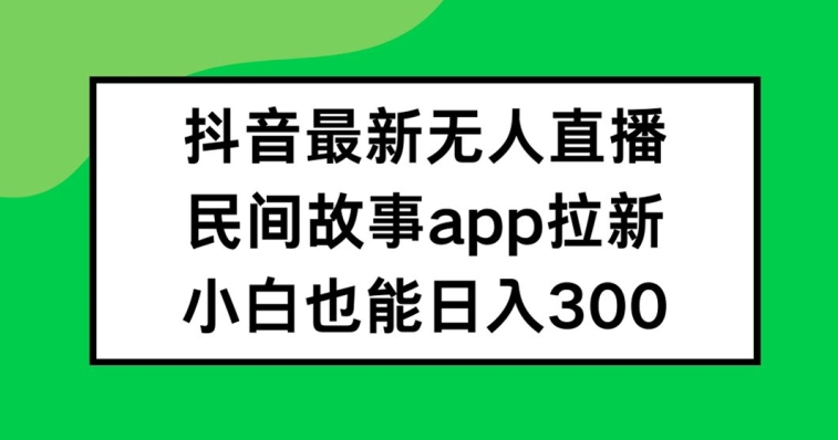 抖音无人直播，民间故事APP拉新，小白也能日入300+-理想项目库