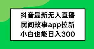 抖音无人直播，民间故事APP拉新，小白也能日入300+【揭秘】-理想项目库