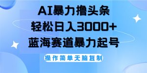 (12181期)AI撸头条,轻松日入3000+无脑操作,当天起号,第二天见收益-理想项目库