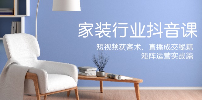 （12200期）家装抖音课：短视频获客术，直播成交秘籍，矩阵运营实战篇-理想项目库