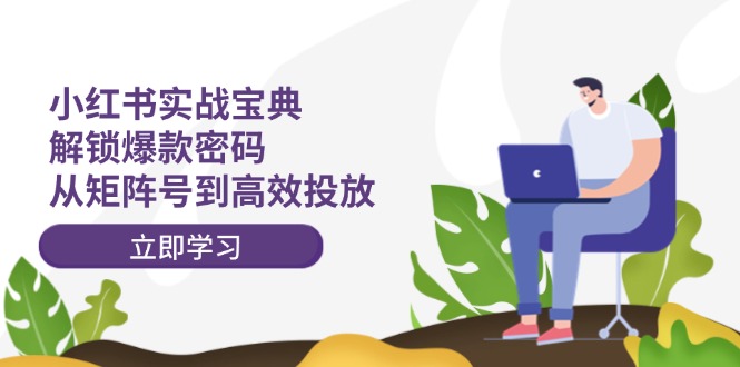 （12201期）小红书实战宝典：解锁爆款密码，从矩阵号到高效投放-理想项目库