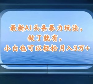 (12208期)最新AI头条暴力玩法,做了就有,小白也可以轻松月入3万+-理想项目库