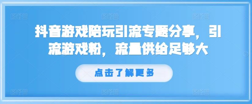 抖音游戏陪玩引流专题分享，引流游戏粉，流量供给足够大-理想项目库