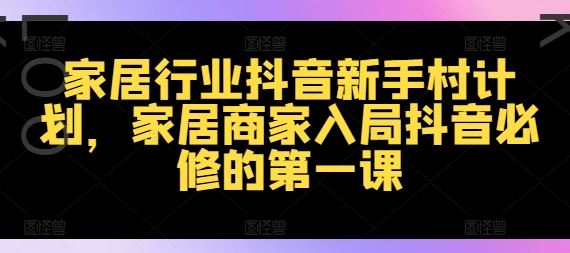家居行业抖音新手村计划，家居商家入局抖音必修的第一课-理想项目库