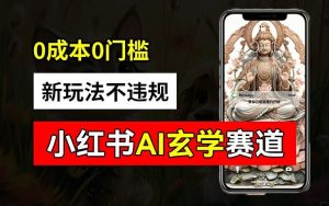 小红书玄学赛道AI新玩法，不违规不封号，0成本0投入，AI批量生成，已有账号变现2w+【揭秘】-理想项目库