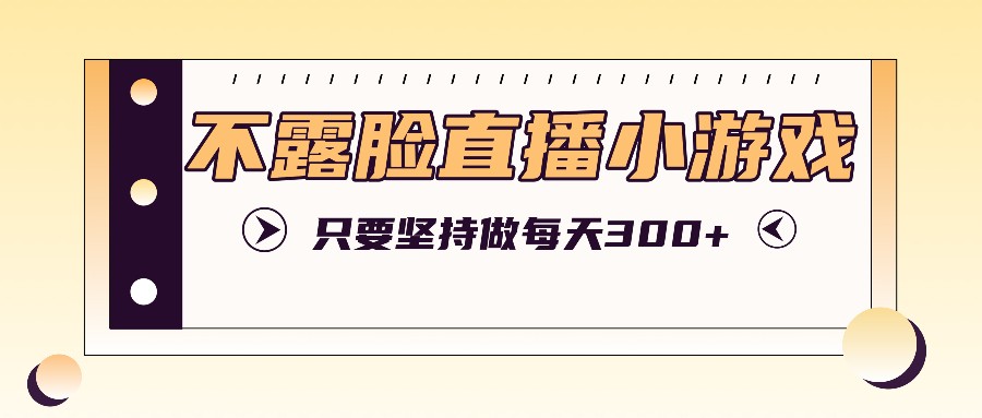 不露脸直播小游戏项目玩法，只要坚持做，轻松实现每天300+-理想项目库