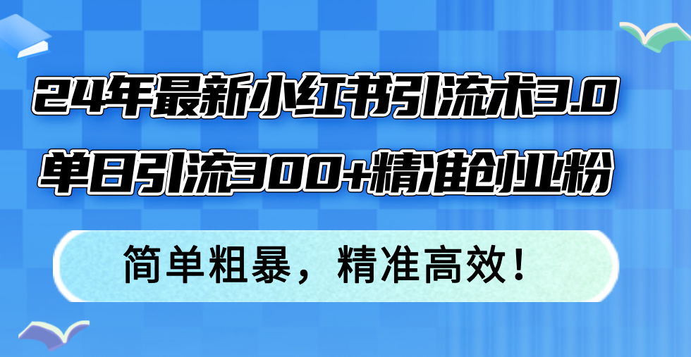 （12215期）24年最新小红书引流术3.0，单日引流300+精准创业粉，简单粗暴，精准高效！-理想项目库