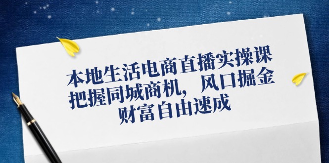 本地生活电商直播实操课，把握同城商机，风口掘金，财富自由速成-理想项目库