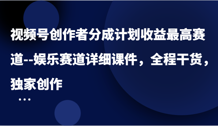 视频号创作者分成计划收益最高赛道–娱乐赛道详细课件，全程干货，独家创作-理想项目库