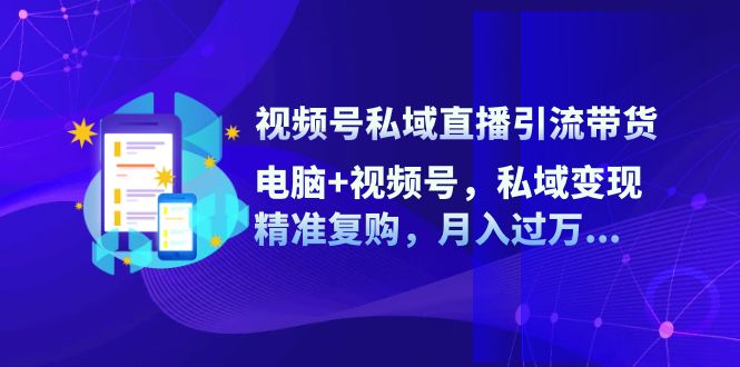 （12249期）视频号私域直播引流带货：电脑+视频号，私域变现，精准复购，月入过万…-理想项目库