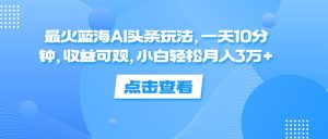 (12257期)最火蓝海AI头条玩法,一天10分钟,收益可观,小白轻松月入3万+-理想项目库