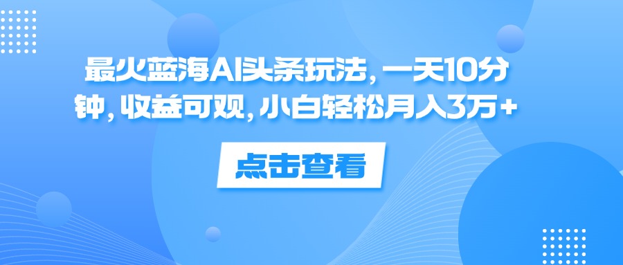 （12257期）最火蓝海AI头条玩法，一天10分钟，收益可观，小白轻松月入3万+-理想项目库