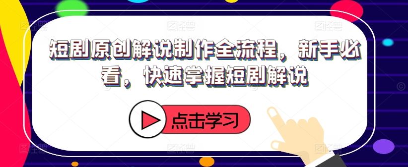 短剧原创解说制作全流程，新手必看，快速掌握短剧解说-理想项目库