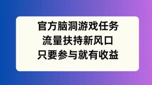 官方脑洞游戏任务，流量扶持新风口，只要参与就有收益【揭秘】-理想项目库
