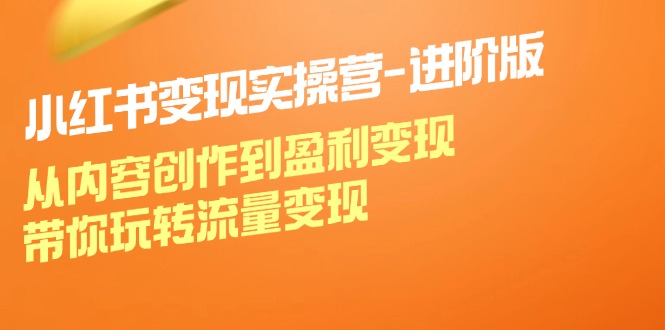 小红书变现实操营进阶版：从内容创作到盈利变现，带你玩转流量变现-理想项目库