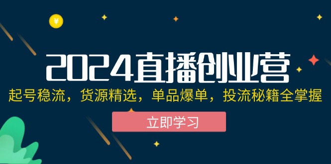 （12308期）2024直播创业营：起号稳流，货源精选，单品爆单，投流秘籍全掌握-理想项目库
