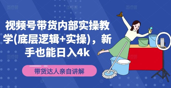 视频号带货内部实操教学(底层逻辑+实操)，新手也能日入4k-理想项目库