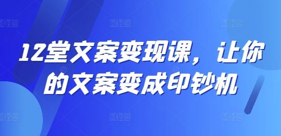 12堂文案变现课，让你的文案变成印钞机-理想项目库