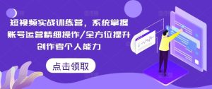 短视频实战训练营,系统掌握账号运营精细操作/全方位提升创作者个人能力-理想项目库