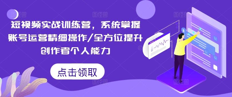 短视频实战训练营，系统掌握账号运营精细操作/全方位提升创作者个人能力-理想项目库