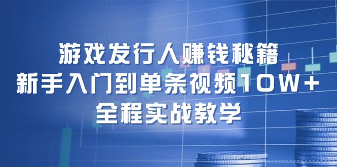 （12336期）游戏发行人赚钱秘籍：新手入门到单条视频10W+，全程实战教学-理想项目库