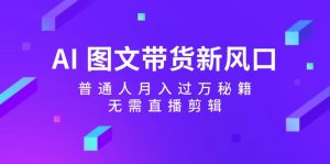 (12348期)AI 图文带货新风口:普通人月入过万秘籍,无需直播剪辑-理想项目库