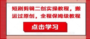 短剧剪辑二创实操教程，搬运过原创，全程保姆级教程-理想项目库