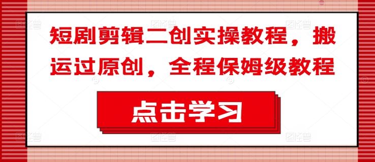 短剧剪辑二创实操教程，搬运过原创，全程保姆级教程-理想项目库