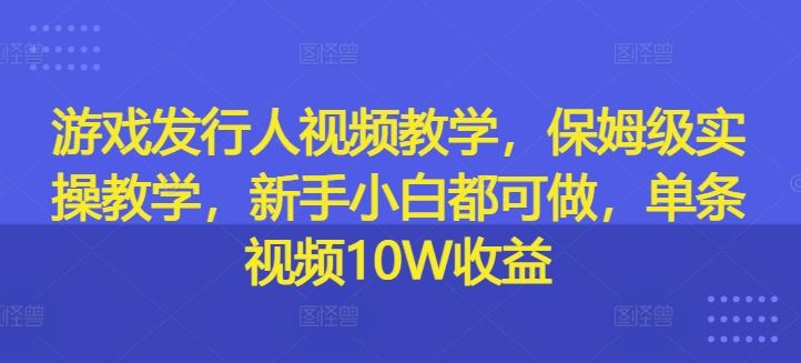 游戏发行人视频教学，保姆级实操教学，新手小白都可做，单条视频10W收益-理想项目库