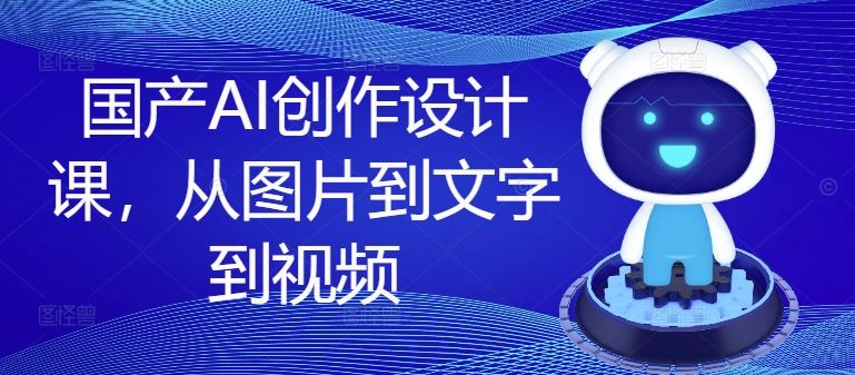 国产AI创作设计课，从图片到文字到视频-理想项目库