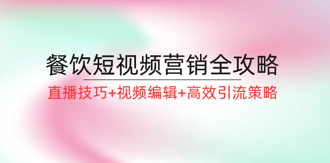 餐饮短视频营销全攻略：直播技巧+视频编辑+高效引流策略-理想项目库